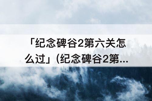 「纪念碑谷2第六关怎么过」(纪念碑谷2第六关怎么过教程)
