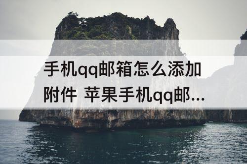 手机qq邮箱怎么添加附件 苹果手机qq邮箱怎么添加附件文件