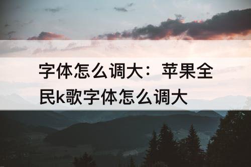 字体怎么调大：苹果全民k歌字体怎么调大