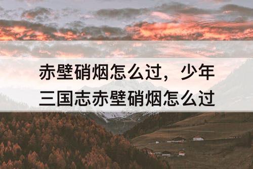 赤壁硝烟怎么过，少年三国志赤壁硝烟怎么过