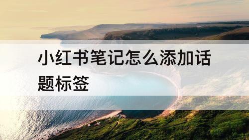 小红书笔记怎么添加话题标签
