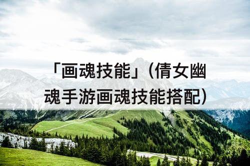 「画魂技能」(倩女幽魂手游画魂技能搭配)