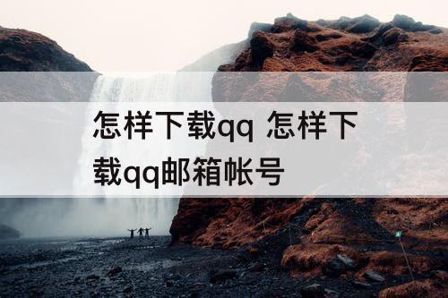 怎样下载qq 怎样下载qq邮箱帐号