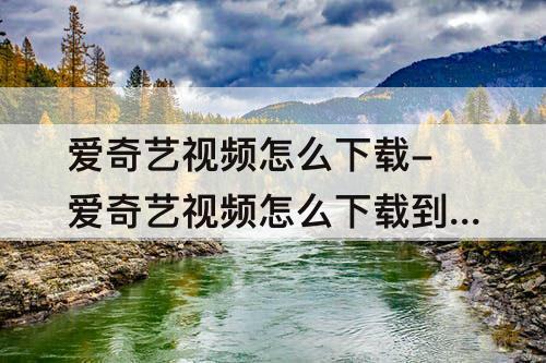 爱奇艺视频怎么下载-爱奇艺视频怎么下载到本地