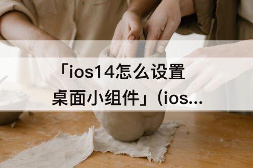 「ios14怎么设置桌面小组件」(ios14怎么设置桌面小组件日历)