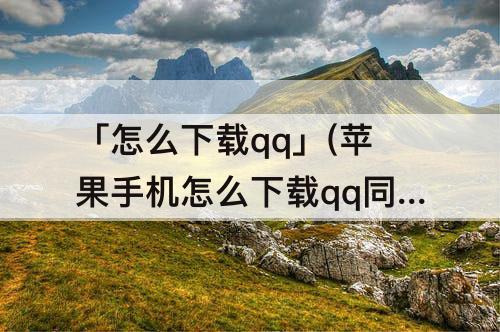 「怎么下载qq」(苹果手机怎么下载qq同步助手)