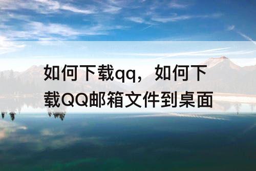 如何下载qq，如何下载QQ邮箱文件到桌面