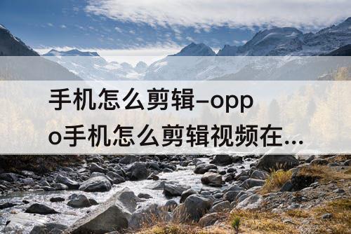 手机怎么剪辑-oppo手机怎么剪辑视频在快手和抖音里赚钱