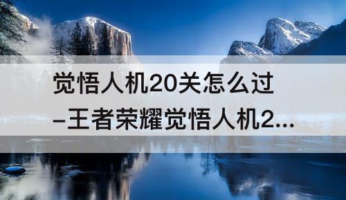 觉悟人机20关怎么过-王者荣耀觉悟人机20关怎么过