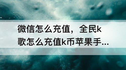 微信怎么充值，全民k歌怎么充值k币苹果手机微信怎么充值