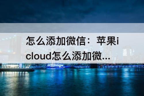 怎么添加微信：苹果icloud怎么添加微信
