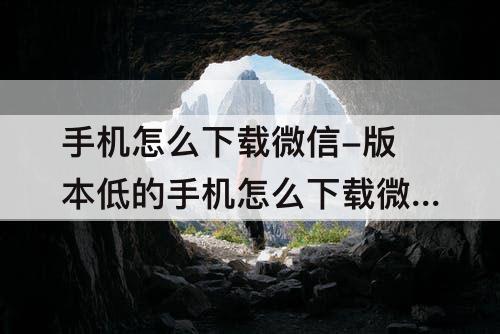 手机怎么下载微信-版本低的手机怎么下载微信