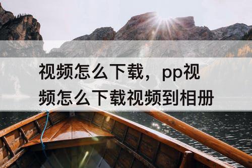 视频怎么下载，pp视频怎么下载视频到相册