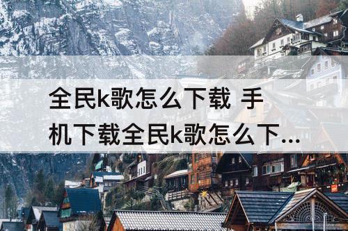 全民k歌怎么下载 手机下载全民k歌怎么下载