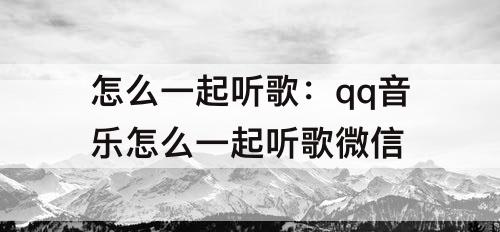 怎么一起听歌：qq音乐怎么一起听歌微信