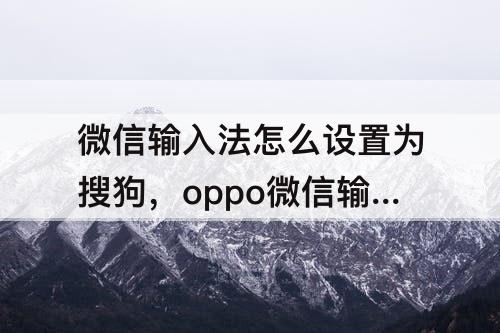 微信输入法怎么设置为搜狗，oppo微信输入法怎么设置为搜狗输入法