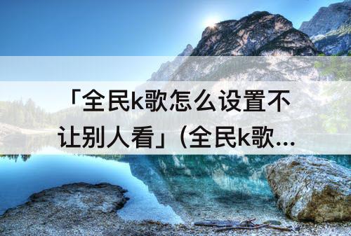 「全民k歌怎么设置不让别人看」(全民k歌怎么设置不让别人看动态)