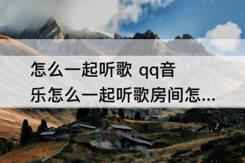 怎么一起听歌 qq音乐怎么一起听歌房间怎么暂停
