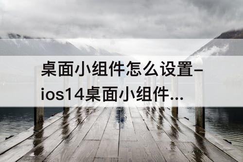 桌面小组件怎么设置-ios14桌面小组件怎么设置图片