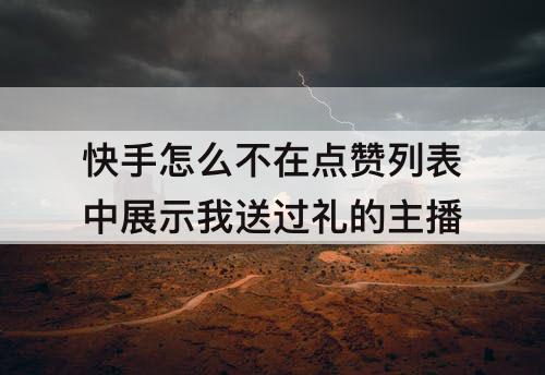 快手怎么不在点赞列表中展示我送过礼的主播