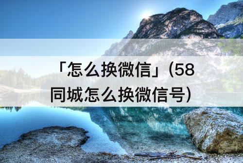 「怎么换微信」(58同城怎么换微信号)