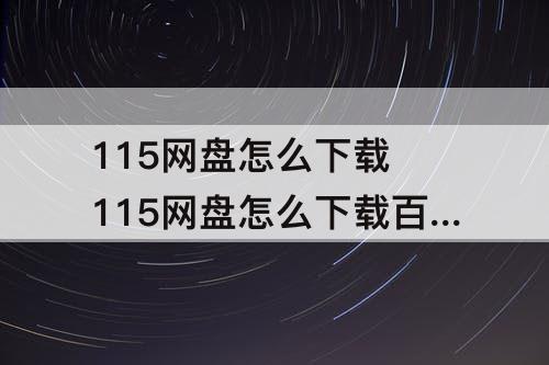115网盘怎么下载 115网盘怎么下载百度网盘资源