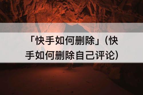 「快手如何删除」(快手如何删除自己评论)