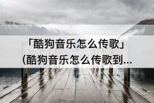 「酷狗音乐怎么传歌」(酷狗音乐怎么传歌到mp3里面)