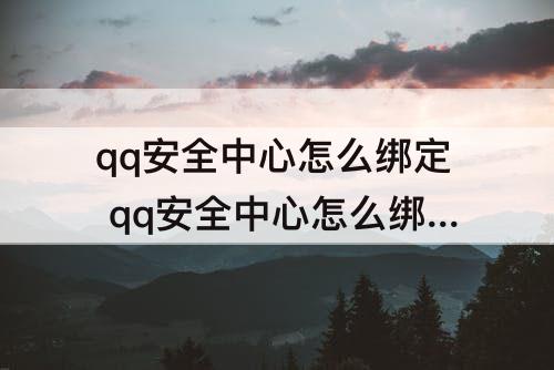 qq安全中心怎么绑定 qq安全中心怎么绑定不了了