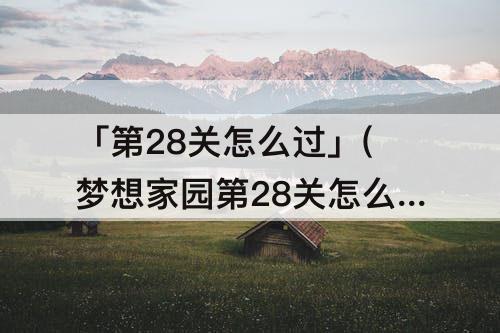 「第28关怎么过」(梦想家园第28关怎么过)