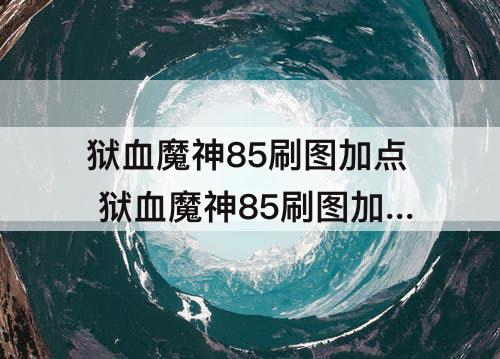 狱血魔神85刷图加点 狱血魔神85刷图加点图