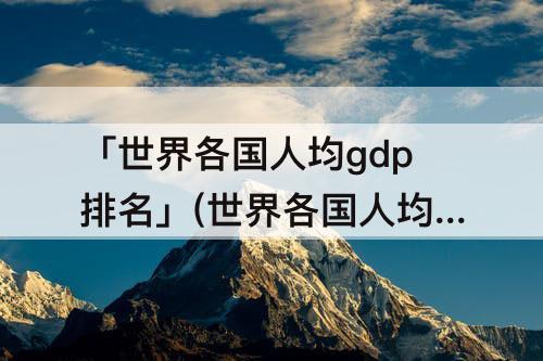 「世界各国人均gdp排名」(世界各国人均gdp排名一览表)