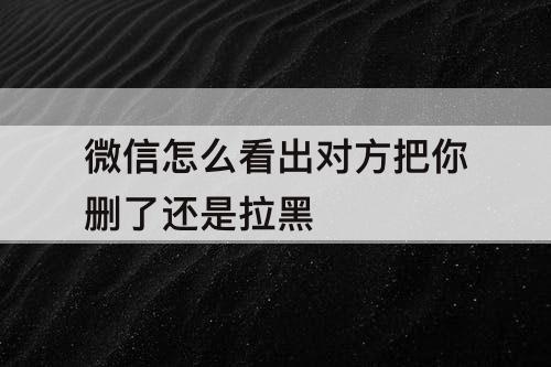 微信怎么看出对方把你删了还是拉黑