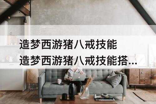 造梦西游猪八戒技能 造梦西游猪八戒技能搭配图片