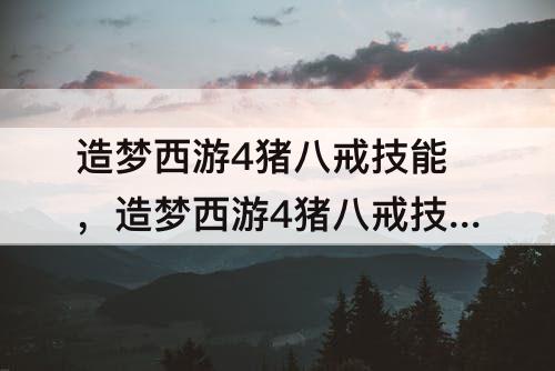 造梦西游4猪八戒技能，造梦西游4猪八戒技能介绍