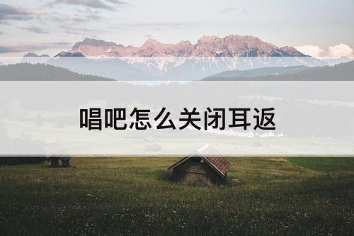 唱吧怎么关闭耳返