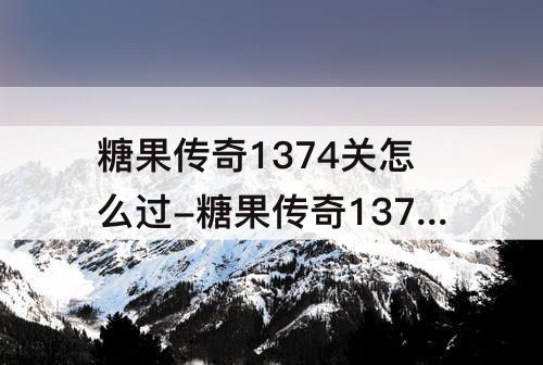 糖果传奇1374关怎么过-糖果传奇1374关怎么过图解