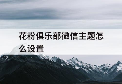 花粉俱乐部微信主题怎么设置