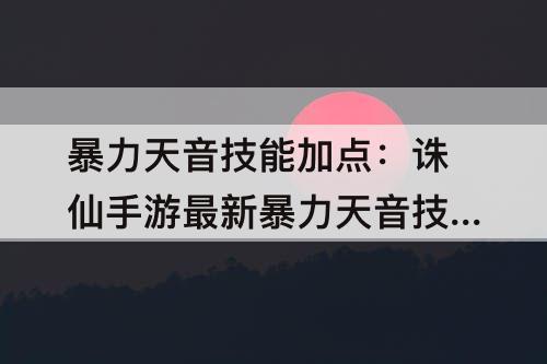 暴力天音技能加点：诛仙手游最新暴力天音技能加点