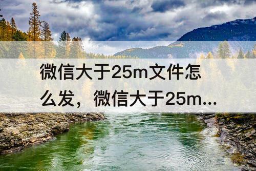 微信大于25m文件怎么发，微信大于25m文件怎么发电脑