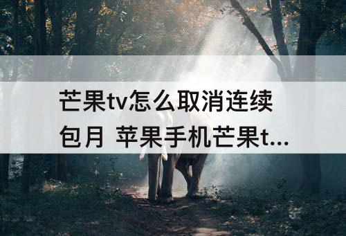 芒果tv怎么取消连续包月 苹果手机芒果tv怎么取消连续包月