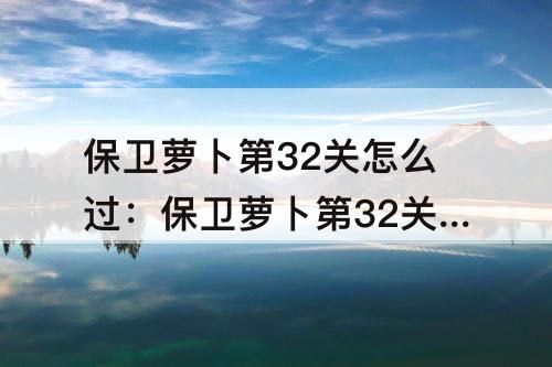 保卫萝卜第32关怎么过：保卫萝卜第32关怎么过第二季