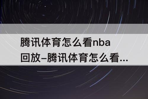 腾讯体育怎么看nba回放-腾讯体育怎么看nba回放完整版没有比分