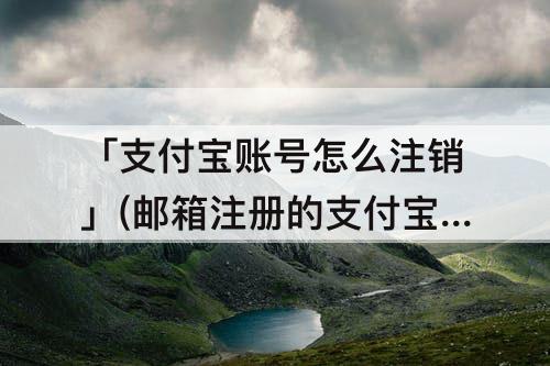 「支付宝账号怎么注销」(邮箱注册的支付宝账号怎么注销)