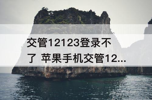 交管12123登录不了 苹果手机交管12123登录不了显示1008