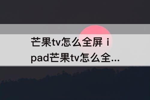 芒果tv怎么全屏 ipad芒果tv怎么全屏