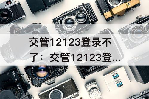 交管12123登录不了：交管12123登录不了显示身份证号码或者姓名错误