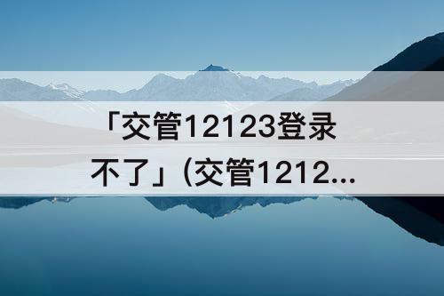 「交管12123登录不了」(交管12123登录不了手机换号审核需要多久)