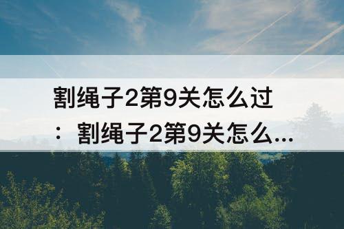割绳子2第9关怎么过：割绳子2第9关怎么过面包店