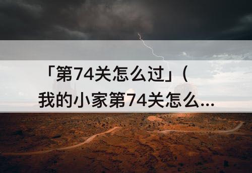 「第74关怎么过」(我的小家第74关怎么过攻略)